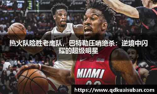 热火队险胜老鹰队，巴特勒压哨绝杀：逆境中闪耀的超级明星