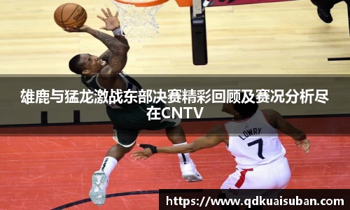 雄鹿与猛龙激战东部决赛精彩回顾及赛况分析尽在CNTV