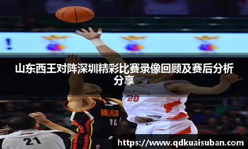 山东西王对阵深圳精彩比赛录像回顾及赛后分析分享