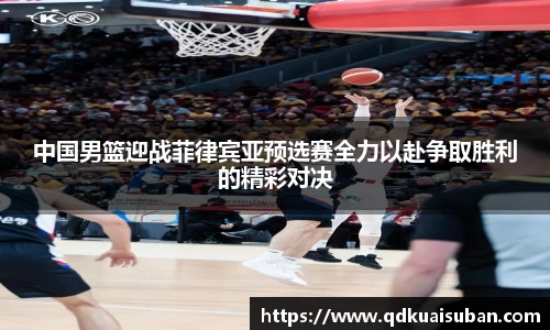 中国男篮迎战菲律宾亚预选赛全力以赴争取胜利的精彩对决