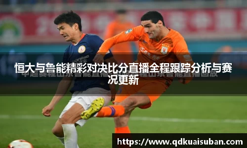恒大与鲁能精彩对决比分直播全程跟踪分析与赛况更新